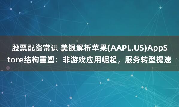 股票配资常识 美银解析苹果(AAPL.US)AppStore结构重塑：非游戏应用崛起，服务转型提速