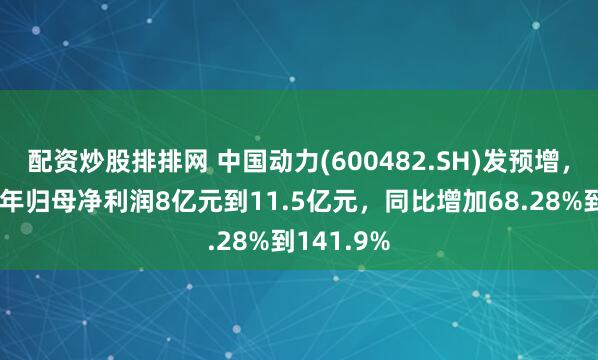 配资炒股排排网 中国动力(600482.SH)发预增，预计上半年归母净利润8亿元到11.5亿元，同比增加68.28%到141.9%