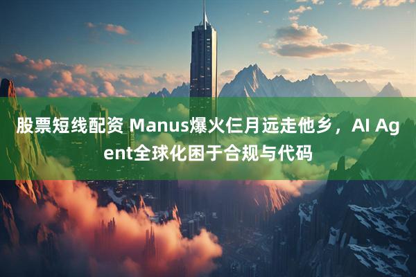 股票短线配资 Manus爆火仨月远走他乡，AI Agent全球化困于合规与代码
