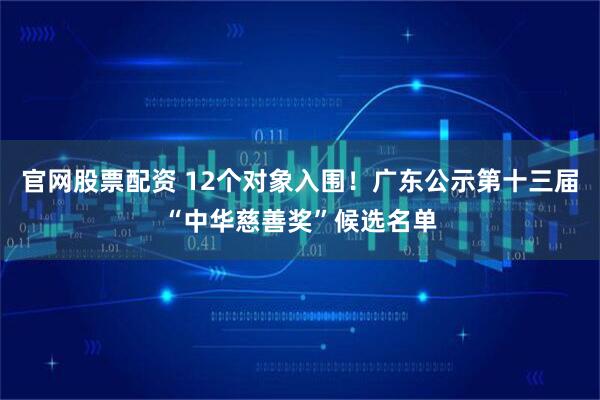 官网股票配资 12个对象入围！广东公示第十三届“中华慈善奖”候选名单