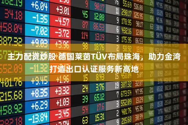 主力配资炒股 德国莱茵TÜV布局珠海，助力金湾打造出口认证服务新高地