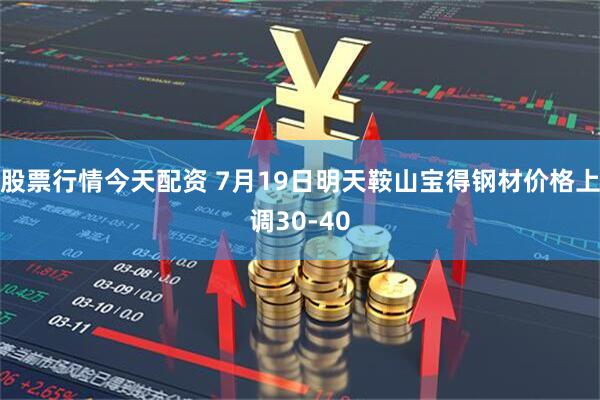 股票行情今天配资 7月19日明天鞍山宝得钢材价格上调30-40