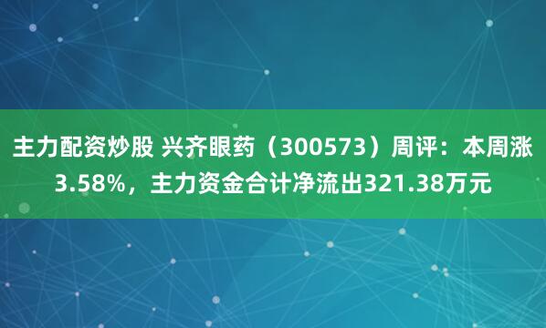 主力配资炒股 兴齐眼药（300573）周评：本周涨3.58%，主力资金合计净流出321.38万元