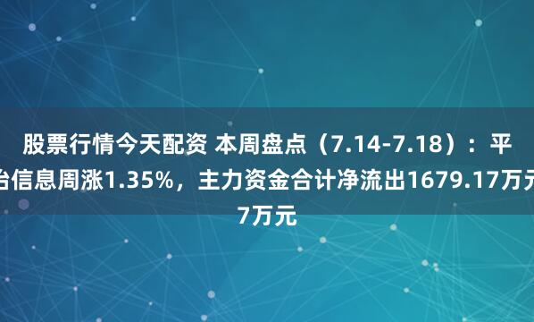 股票行情今天配资 本周盘点（7.14-7.18）：平治信息周涨1.35%，主力资金合计净流出1679.17万元