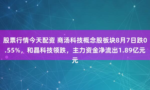股票行情今天配资 商汤科技概念股板块8月7日跌0.55%，和晶科技领跌，主力资金净流出1.89亿元