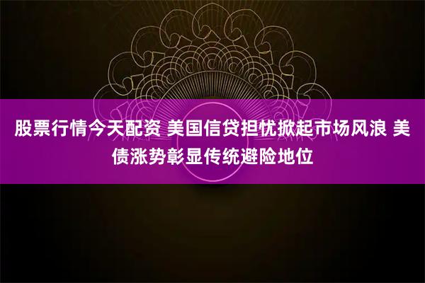 股票行情今天配资 美国信贷担忧掀起市场风浪 美债涨势彰显传统避险地位