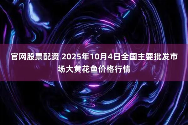官网股票配资 2025年10月4日全国主要批发市场大黄花鱼价格行情