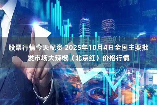 股票行情今天配资 2025年10月4日全国主要批发市场大辣椒（北京红）价格行情