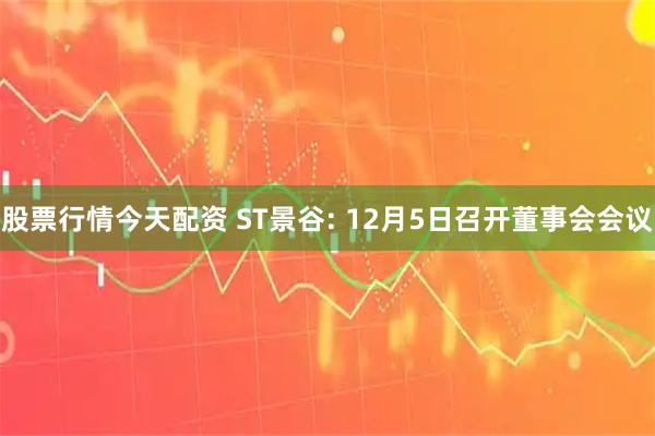 股票行情今天配资 ST景谷: 12月5日召开董事会会议