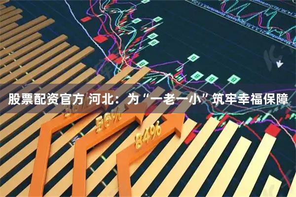 股票配资官方 河北：为“一老一小”筑牢幸福保障