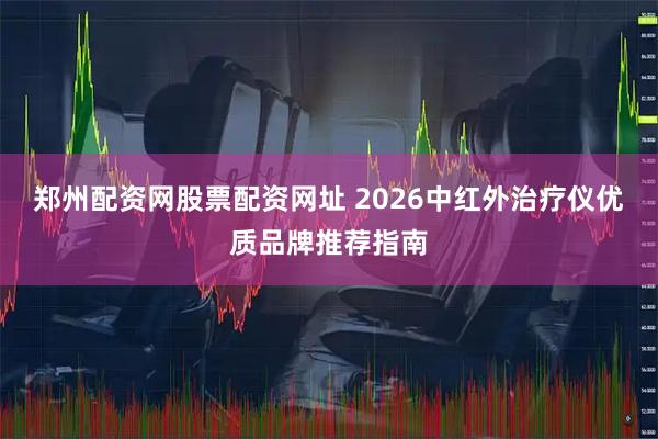 郑州配资网股票配资网址 2026中红外治疗仪优质品牌推荐指南