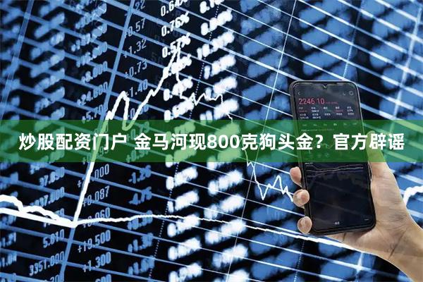 炒股配资门户 金马河现800克狗头金？官方辟谣